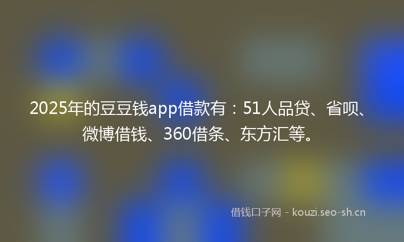 2025年的豆豆钱app借款有：51人品贷、省呗、微博借钱、360借条、东方汇等。