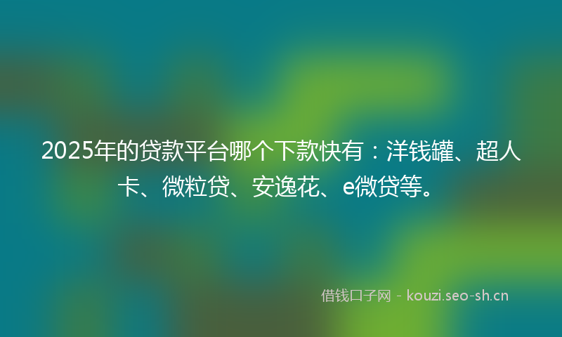 2025年的贷款平台哪个下款快有：洋钱罐、超人卡、微粒贷、安逸花、e微贷等。