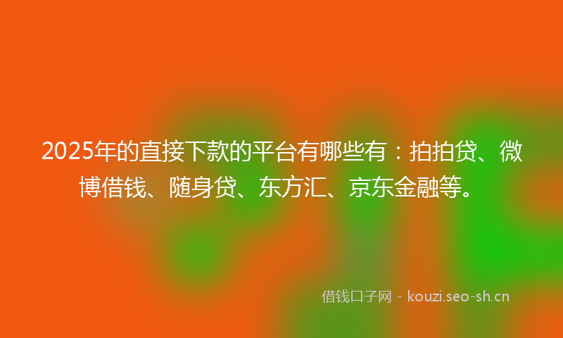 2025年的直接下款的平台有哪些有：拍拍贷、微博借钱、随身贷、东方汇、京东金融等。