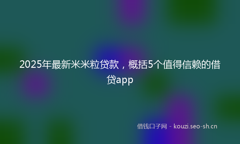 2025年最新米米粒贷款，概括5个值得信赖的借贷app