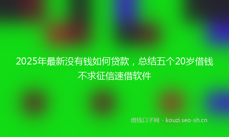 2025年最新没有钱如何贷款，总结五个20岁借钱不求征信速借软件