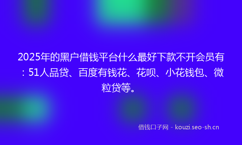 2025年的黑户借钱平台什么最好下款不开会员有：51人品贷、百度有钱花、花呗、小花钱包、微粒贷等。