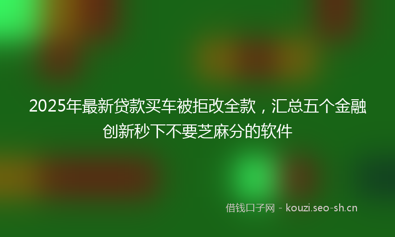 2025年最新贷款买车被拒改全款，汇总五个金融创新秒下不要芝麻分的软件