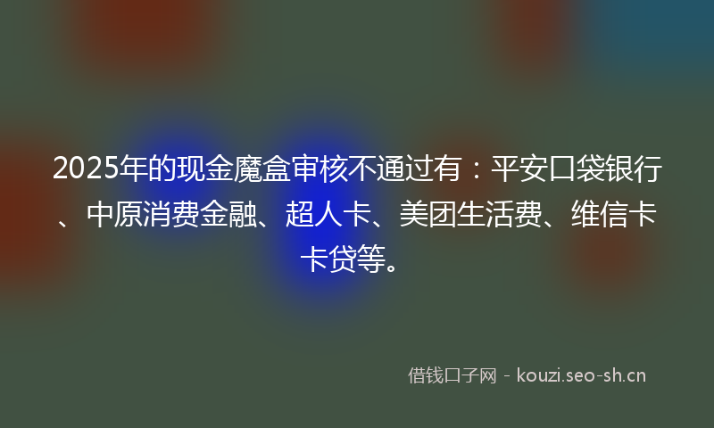 2025年的现金魔盒审核不通过有：平安口袋银行、中原消费金融、超人卡、美团生活费、维信卡卡贷等。
