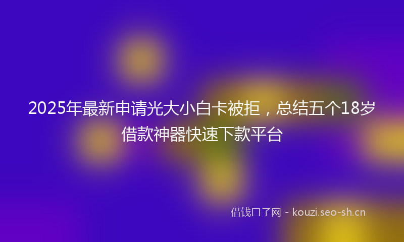2025年最新申请光大小白卡被拒，总结五个18岁借款神器快速下款平台