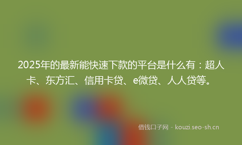 2025年的最新能快速下款的平台是什么有：超人卡、东方汇、信用卡贷、e微贷、人人贷等。