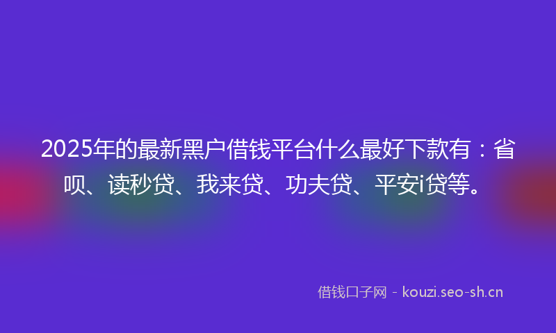 2025年的最新黑户借钱平台什么最好下款有：省呗、读秒贷、我来贷、功夫贷、平安i贷等。