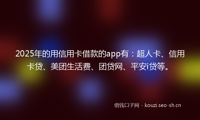 2025年的用信用卡借款的app有：超人卡、信用卡贷、美团生活费、团贷网、平安i贷等。