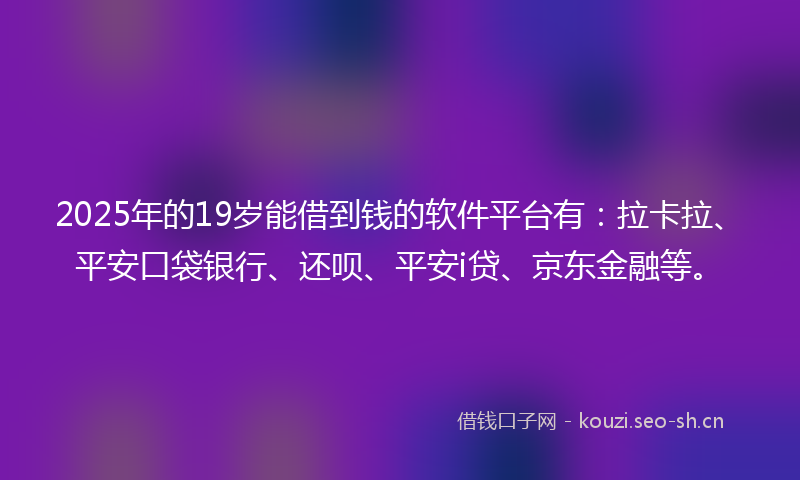 2025年的19岁能借到钱的软件平台有：拉卡拉、平安口袋银行、还呗、平安i贷、京东金融等。