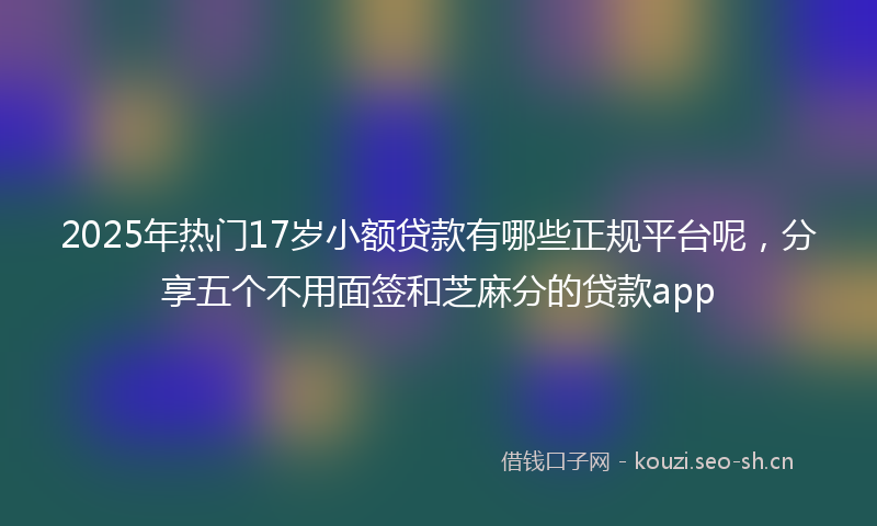 2025年热门17岁小额贷款有哪些正规平台呢，分享五个不用面签和芝麻分的贷款app