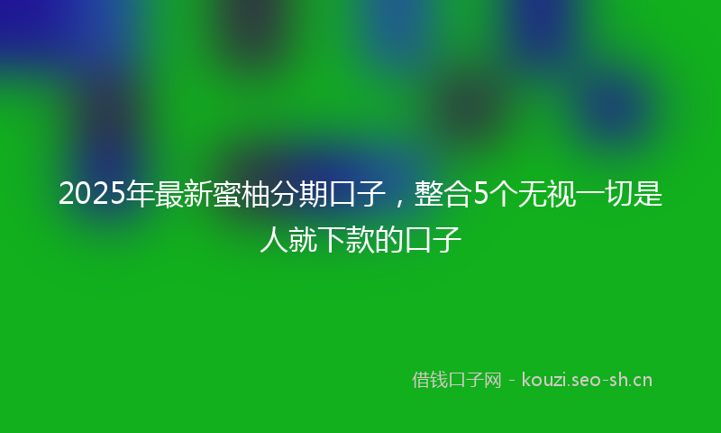 2025年最新蜜柚分期口子，整合5个无视一切是人就下款的口子