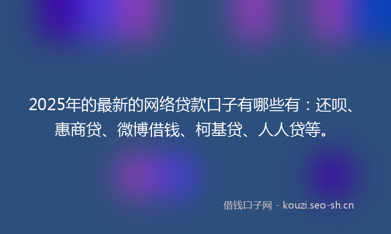 2025年的最新的网络贷款口子有哪些有：还呗、惠商贷、微博借钱、柯基贷、人人贷等。
