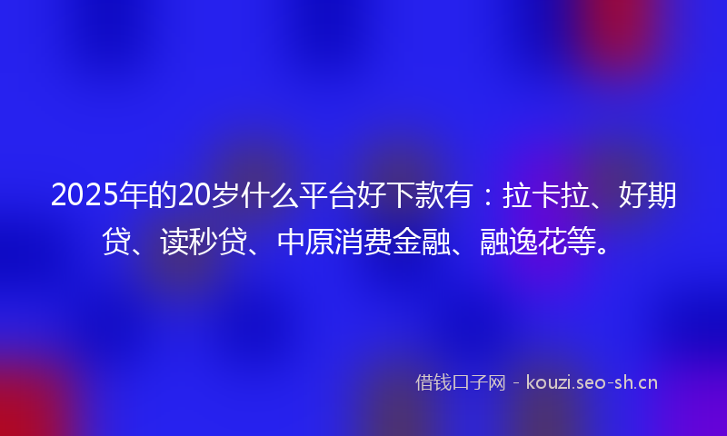 2025年的20岁什么平台好下款有：拉卡拉、好期贷、读秒贷、中原消费金融、融逸花等。