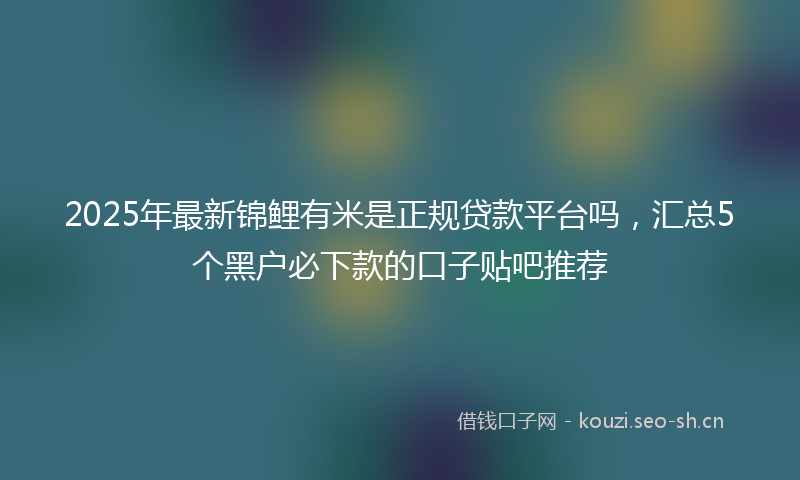 2025年最新锦鲤有米是正规贷款平台吗，汇总5个黑户必下款的口子贴吧推荐