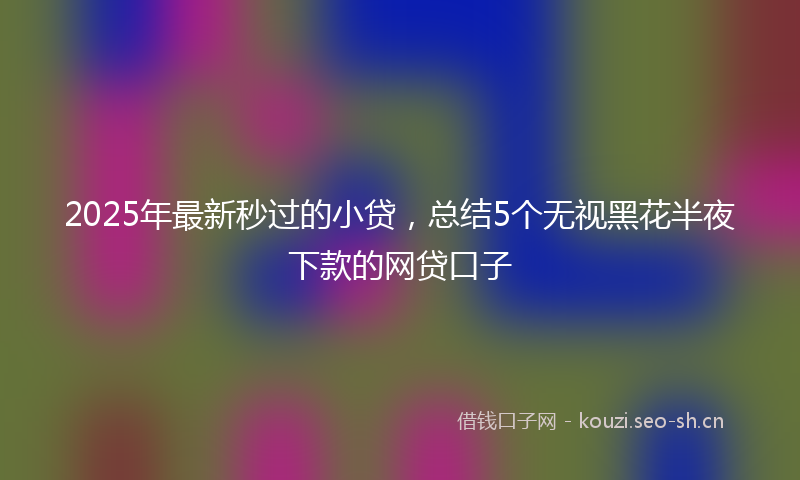 2025年最新秒过的小贷，总结5个无视黑花半夜下款的网贷口子