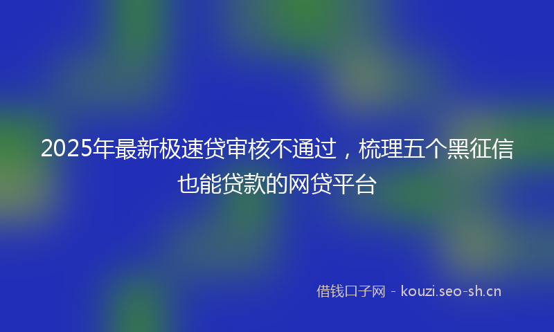 2025年最新极速贷审核不通过，梳理五个黑征信也能贷款的网贷平台