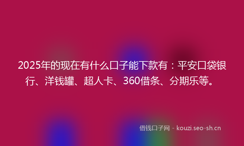 2025年的现在有什么口子能下款有:平安口袋银行、洋钱罐、超人卡、360借条、分期乐等。