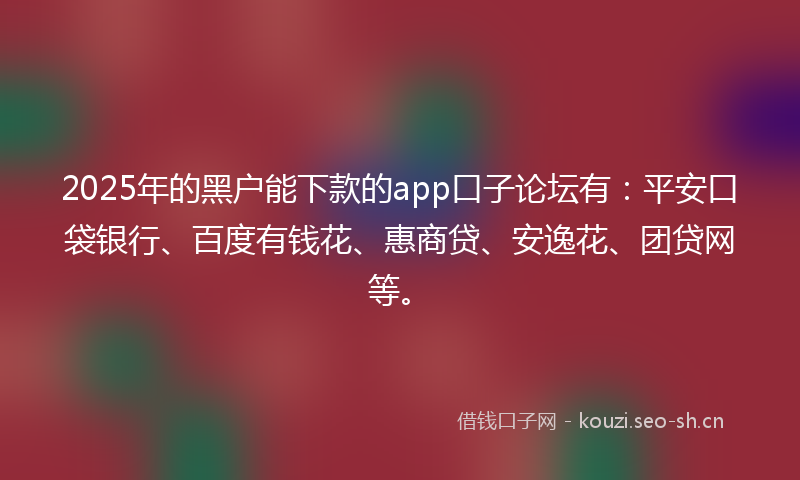 2025年的黑户能下款的app口子论坛有：平安口袋银行、百度有钱花、惠商贷、安逸花、团贷网等。