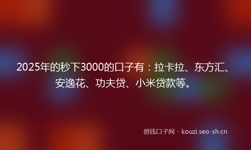 2025年的秒下3000的口子有：拉卡拉、东方汇、安逸花、功夫贷、小米贷款等。