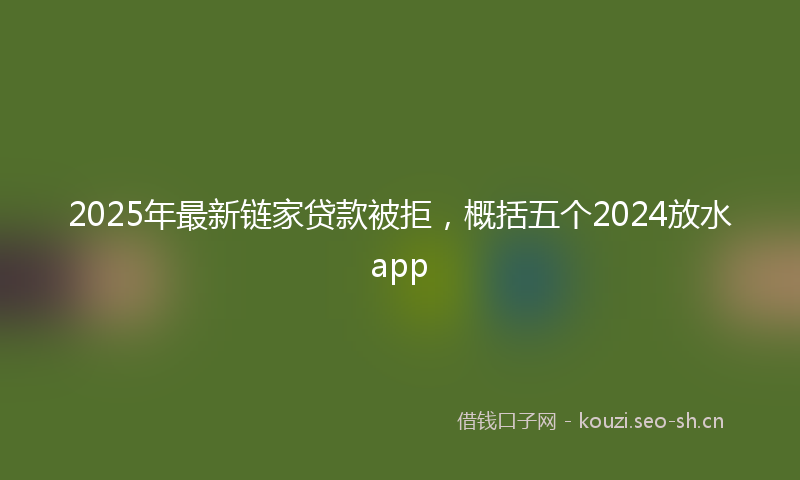 2025年最新链家贷款被拒，概括五个2024放水app