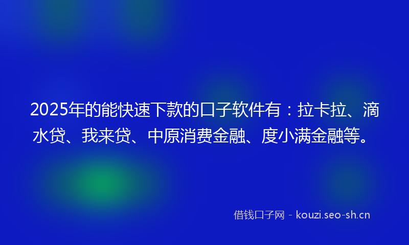 2025年的能快速下款的口子软件有：拉卡拉、滴水贷、我来贷、中原消费金融、度小满金融等。