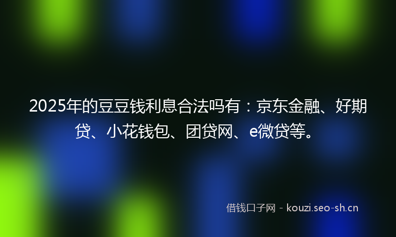 2025年的豆豆钱利息合法吗有：京东金融、好期贷、小花钱包、团贷网、e微贷等。