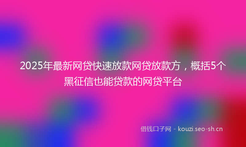 2025年最新网贷快速放款网贷放款方，概括5个黑征信也能贷款的网贷平台