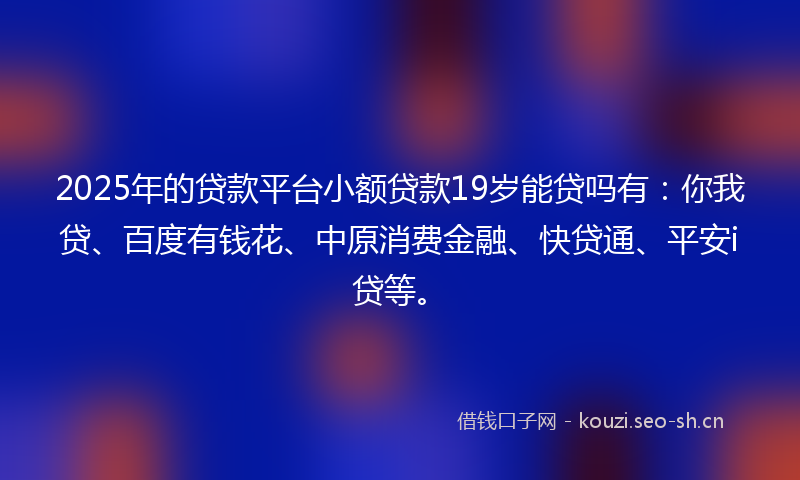 2025年的贷款平台小额贷款19岁能贷吗有：你我贷、百度有钱花、中原消费金融、快贷通、平安i贷等。