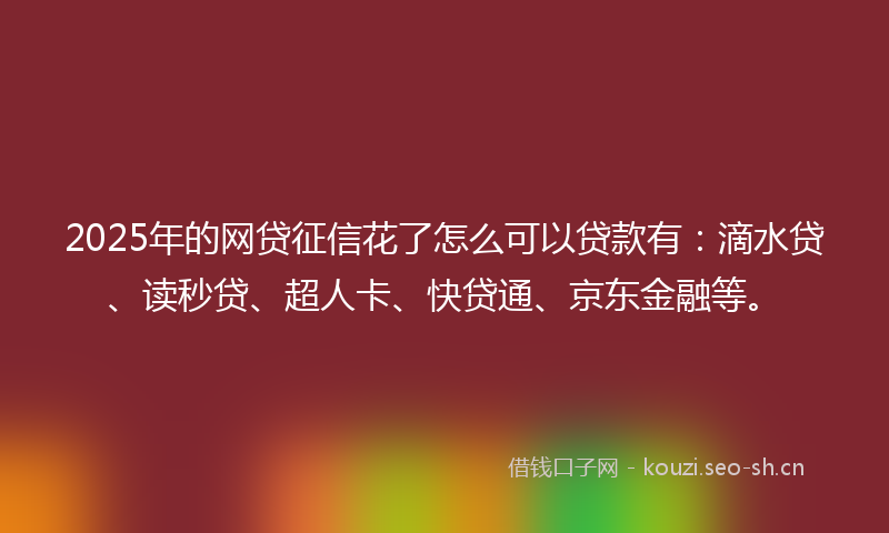 2025年的网贷征信花了怎么可以贷款有：滴水贷、读秒贷、超人卡、快贷通、京东金融等。