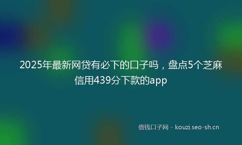 2025年最新网贷有必下的口子吗，盘点5个芝麻信用439分下款的app