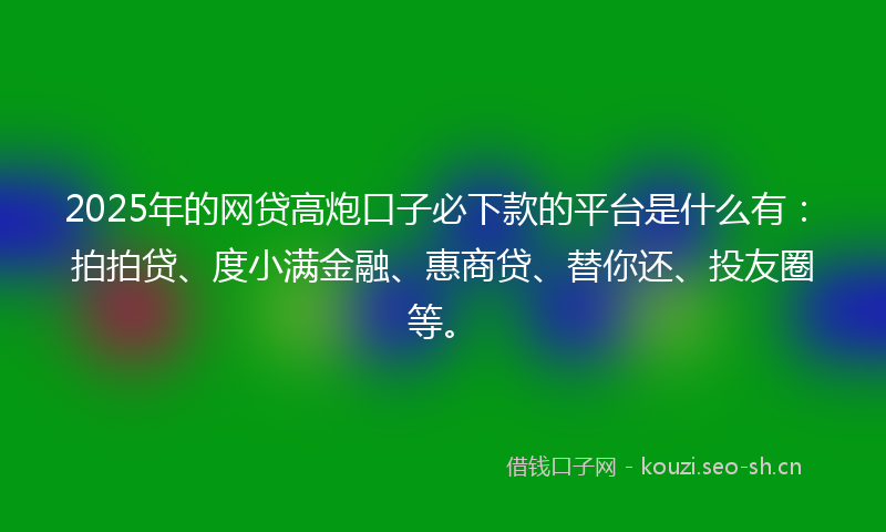 2025年的网贷高炮口子必下款的平台是什么有：拍拍贷、度小满金融、惠商贷、替你还、投友圈等。
