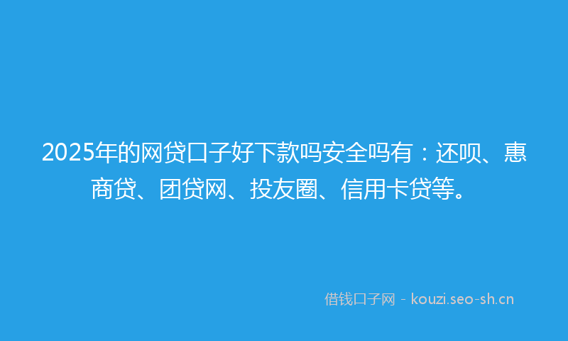 2025年的网贷口子好下款吗安全吗有：还呗、惠商贷、团贷网、投友圈、信用卡贷等。