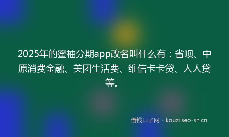 2025年的蜜柚分期app改名叫什么有：省呗、中原消费金融、美团生活费、维信卡卡贷、人人贷等。