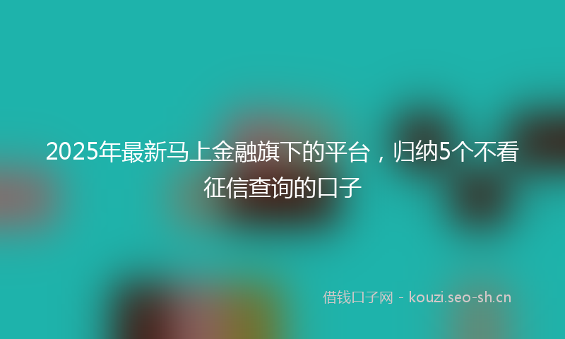 2025年最新马上金融旗下的平台，归纳5个不看征信查询的口子