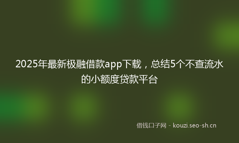 2025年最新极融借款app下载，总结5个不查流水的小额度贷款平台