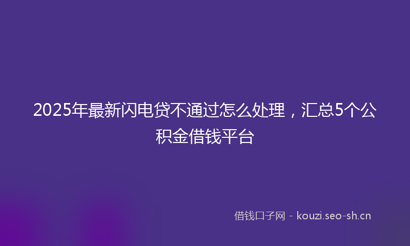 2025年最新闪电贷不通过怎么处理，汇总5个公积金借钱平台