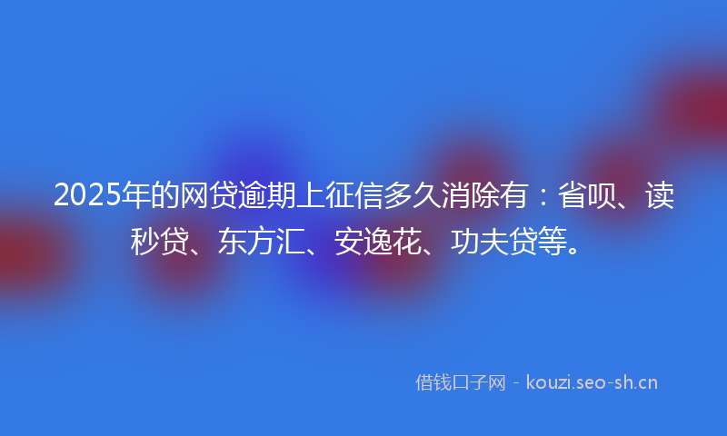2025年的网贷逾期上征信多久消除有：省呗、读秒贷、东方汇、安逸花、功夫贷等。