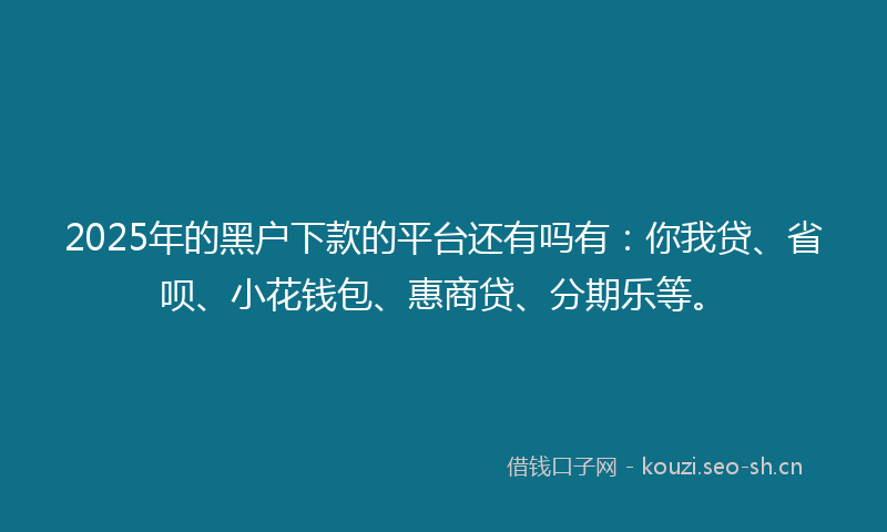 2025年的黑户下款的平台还有吗有：你我贷、省呗、小花钱包、惠商贷、分期乐等。