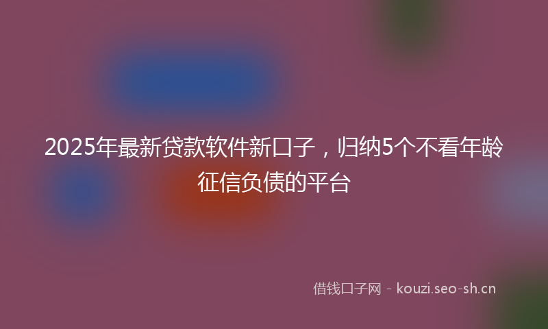 2025年最新贷款软件新口子，归纳5个不看年龄征信负债的平台