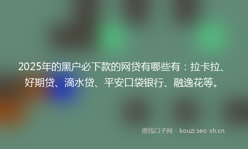 2025年的黑户必下款的网贷有哪些有：拉卡拉、好期贷、滴水贷、平安口袋银行、融逸花等。