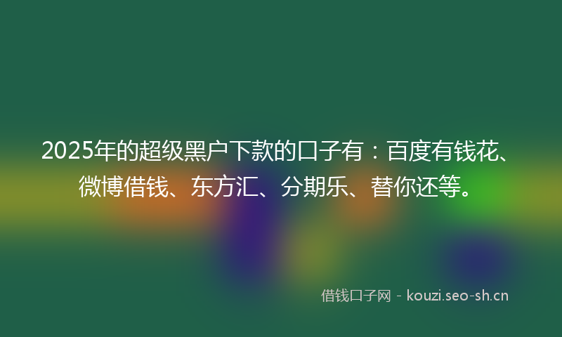 2025年的超级黑户下款的口子有：百度有钱花、微博借钱、东方汇、分期乐、替你还等。