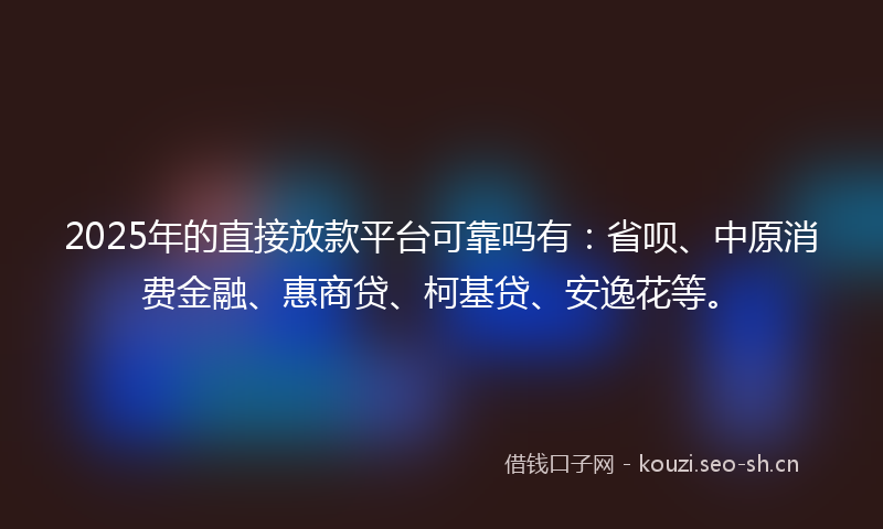 2025年的直接放款平台可靠吗有：省呗、中原消费金融、惠商贷、柯基贷、安逸花等。