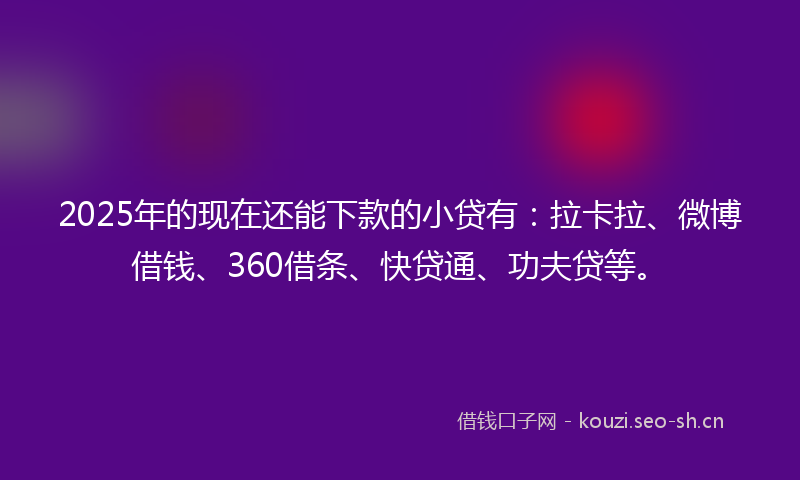 2025年的现在还能下款的小贷有：拉卡拉、微博借钱、360借条、快贷通、功夫贷等。