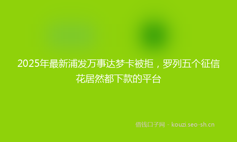2025年最新浦发万事达梦卡被拒，罗列五个征信花居然都下款的平台