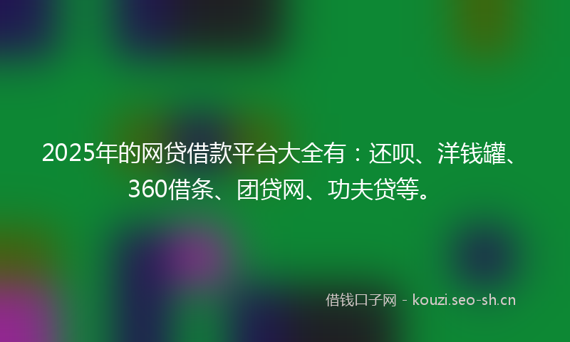 2025年的网贷借款平台大全有：还呗、洋钱罐、360借条、团贷网、功夫贷等。