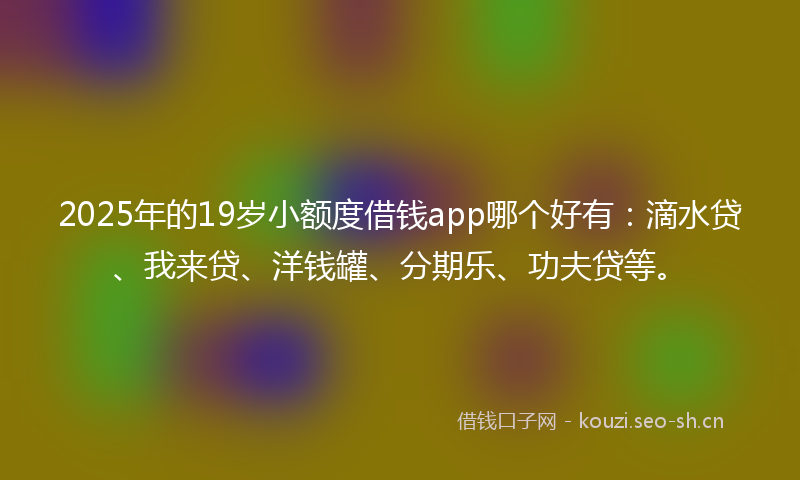 2025年的19岁小额度借钱app哪个好有：滴水贷、我来贷、洋钱罐、分期乐、功夫贷等。