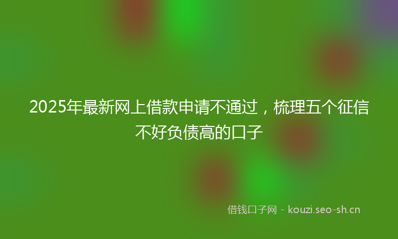2025年最新网上借款申请不通过，梳理五个征信不好负债高的口子