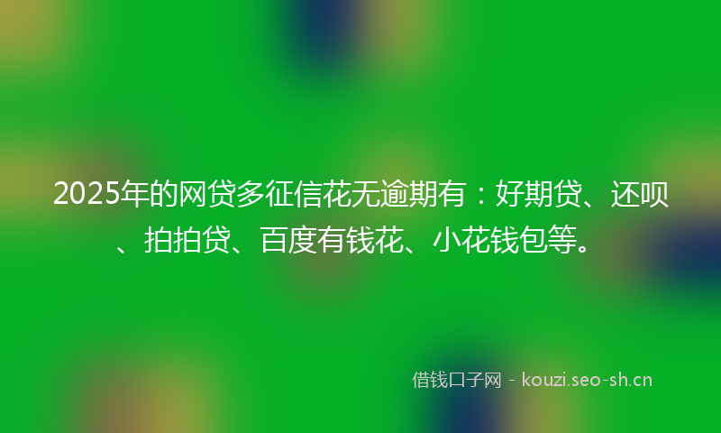 2025年的网贷多征信花无逾期有：好期贷、还呗、拍拍贷、百度有钱花、小花钱包等。