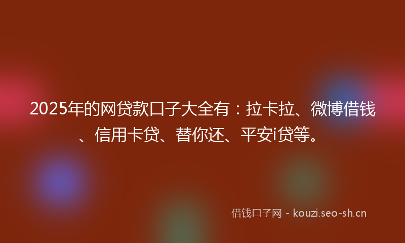 2025年的网贷款口子大全有：拉卡拉、微博借钱、信用卡贷、替你还、平安i贷等。