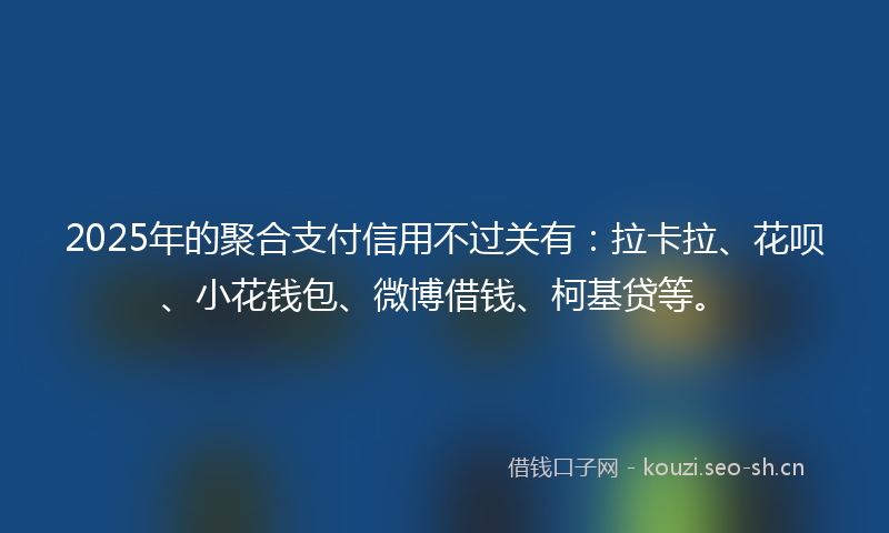 2025年的聚合支付信用不过关有：拉卡拉、花呗、小花钱包、微博借钱、柯基贷等。